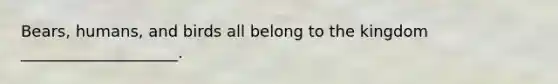 Bears, humans, and birds all belong to the kingdom ____________________.