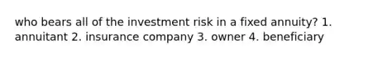 who bears all of the investment risk in a fixed annuity? 1. annuitant 2. insurance company 3. owner 4. beneficiary