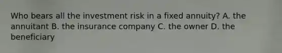 Who bears all the investment risk in a fixed annuity? A. the annuitant B. the insurance company C. the owner D. the beneficiary