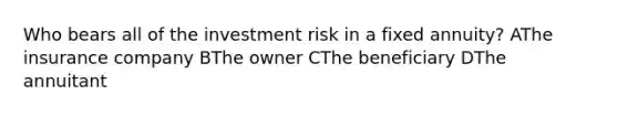 Who bears all of the investment risk in a fixed annuity? AThe insurance company BThe owner CThe beneficiary DThe annuitant