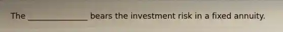 The _______________ bears the investment risk in a fixed annuity.