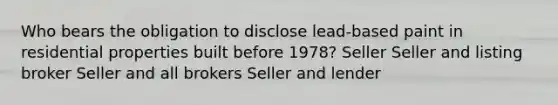 Who bears the obligation to disclose lead-based paint in residential properties built before 1978? Seller Seller and listing broker Seller and all brokers Seller and lender