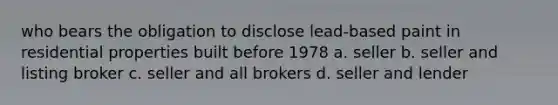 who bears the obligation to disclose lead-based paint in residential properties built before 1978 a. seller b. seller and listing broker c. seller and all brokers d. seller and lender