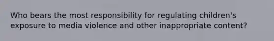 Who bears the most responsibility for regulating children's exposure to media violence and other inappropriate content?