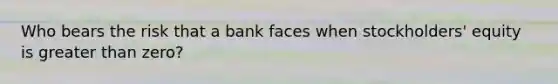 Who bears the risk that a bank faces when​ stockholders' equity is <a href='https://www.questionai.com/knowledge/ktgHnBD4o3-greater-than' class='anchor-knowledge'>greater than</a>​ zero?