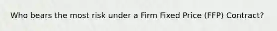 Who bears the most risk under a Firm Fixed Price (FFP) Contract?