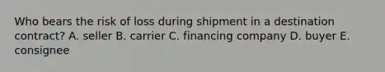 Who bears the risk of loss during shipment in a destination​ contract? A. seller B. carrier C. financing company D. buyer E. consignee