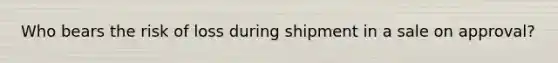 Who bears the risk of loss during shipment in a sale on​ approval?