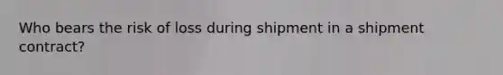 Who bears the risk of loss during shipment in a shipment​ contract?