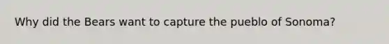 Why did the Bears want to capture the pueblo of Sonoma?