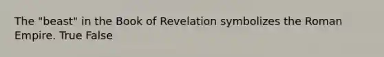 The "beast" in the Book of Revelation symbolizes the Roman Empire. True False