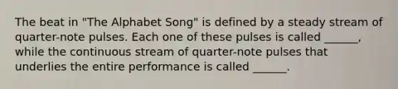 The beat in "The Alphabet Song" is defined by a steady stream of quarter-note pulses. Each one of these pulses is called ______, while the continuous stream of quarter-note pulses that underlies the entire performance is called ______.