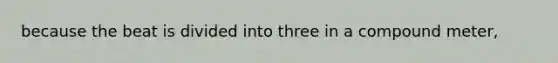 because the beat is divided into three in a compound meter,