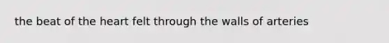 the beat of the heart felt through the walls of arteries