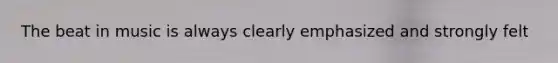 The beat in music is always clearly emphasized and strongly felt