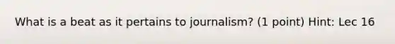 What is a beat as it pertains to journalism? (1 point) Hint: Lec 16