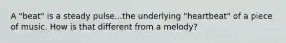 A "beat" is a steady pulse...the underlying "heartbeat" of a piece of music. How is that different from a melody?