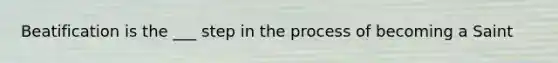 Beatification is the ___ step in the process of becoming a Saint