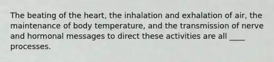 The beating of the heart, the inhalation and exhalation of air, the maintenance of body temperature, and the transmission of nerve and hormonal messages to direct these activities are all ____ processes.