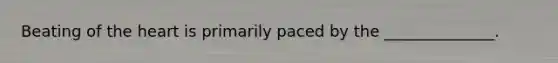 Beating of the heart is primarily paced by the ______________.