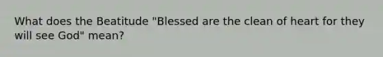 What does the Beatitude "Blessed are the clean of heart for they will see God" mean?