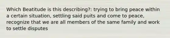 Which Beatitude is this describing?: trying to bring peace within a certain situation, settling said puits and come to peace, recognize that we are all members of the same family and work to settle disputes