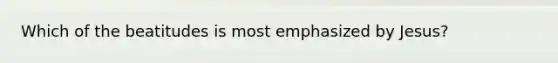 Which of the beatitudes is most emphasized by Jesus?