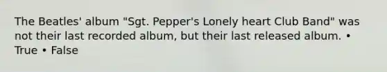 The Beatles' album "Sgt. Pepper's Lonely heart Club Band" was not their last recorded album, but their last released album. • True • False