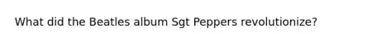 What did the Beatles album Sgt Peppers revolutionize?