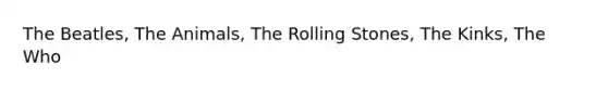 The Beatles, The Animals, The Rolling Stones, The Kinks, The Who