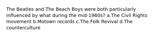 The Beatles and The Beach Boys were both particularly influenced by what during the mid-1960s? a.The Civil Rights movement b.Motown records c.The Folk Revival d.The counterculture