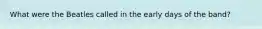 What were the Beatles called in the early days of the band?