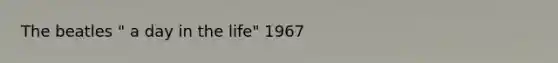 The beatles " a day in the life" 1967
