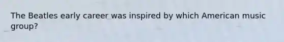 The Beatles early career was inspired by which American music group?