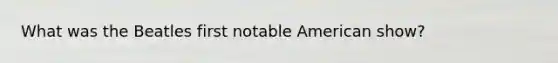 What was the Beatles first notable American show?