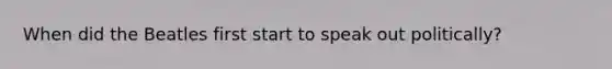 When did the Beatles first start to speak out politically?
