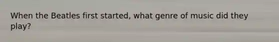 When the Beatles first started, what genre of music did they play?