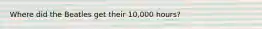 Where did the Beatles get their 10,000 hours?