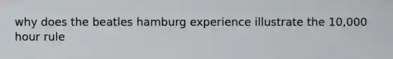 why does the beatles hamburg experience illustrate the 10,000 hour rule