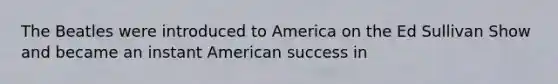 The Beatles were introduced to America on the Ed Sullivan Show and became an instant American success in