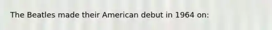 The Beatles made their American debut in 1964 on: