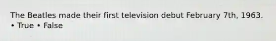 The Beatles made their first television debut February 7th, 1963. • True • False