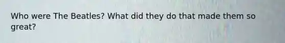 Who were The Beatles? What did they do that made them so great?