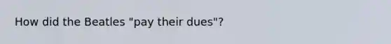 How did the Beatles "pay their dues"?