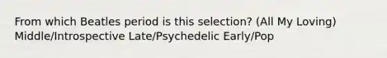 From which Beatles period is this selection? (All My Loving) Middle/Introspective Late/Psychedelic Early/Pop