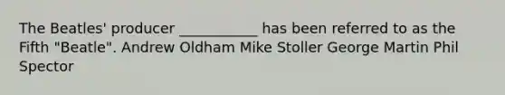 The Beatles' producer ___________ has been referred to as the Fifth "Beatle". Andrew Oldham Mike Stoller George Martin Phil Spector