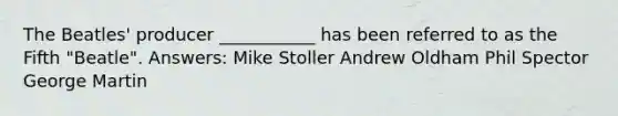 The Beatles' producer ___________ has been referred to as the Fifth "Beatle". Answers: Mike Stoller Andrew Oldham Phil Spector George Martin