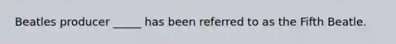Beatles producer _____ has been referred to as the Fifth Beatle.