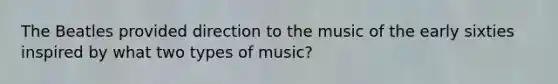 The Beatles provided direction to the music of the early sixties inspired by what two types of music?