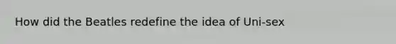 How did the Beatles redefine the idea of Uni-sex